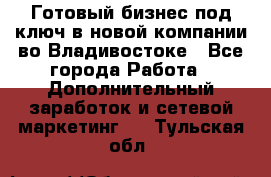 Готовый бизнес под ключ в новой компании во Владивостоке - Все города Работа » Дополнительный заработок и сетевой маркетинг   . Тульская обл.